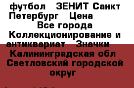 1.1) футбол : ЗЕНИТ Санкт-Петербург › Цена ­ 499 - Все города Коллекционирование и антиквариат » Значки   . Калининградская обл.,Светловский городской округ 